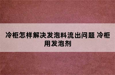 冷柜怎样解决发泡料流出问题 冷柜用发泡剂